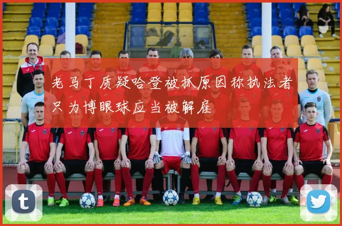 老马丁质疑哈登被抓原因称执法者只为博眼球应当被解雇
