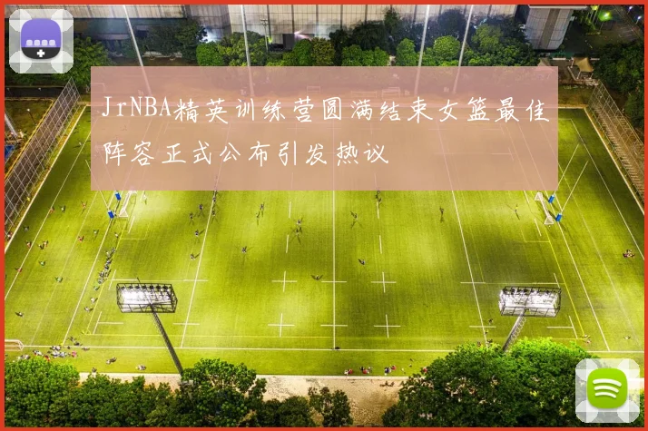JrNBA精英训练营圆满结束女篮最佳阵容正式公布引发热议
