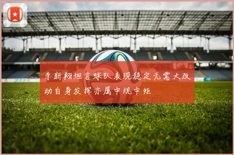 李新翔坦言球队表现稳定无需大改动自身发挥亦属中规中矩