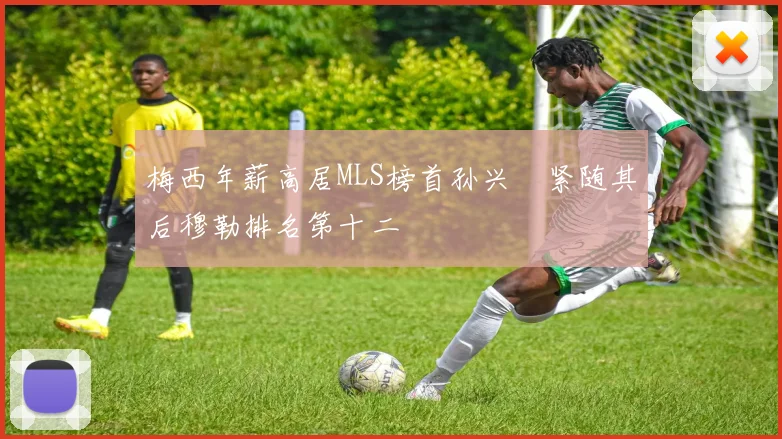 梅西年薪高居MLS榜首孙兴慜紧随其后穆勒排名第十二