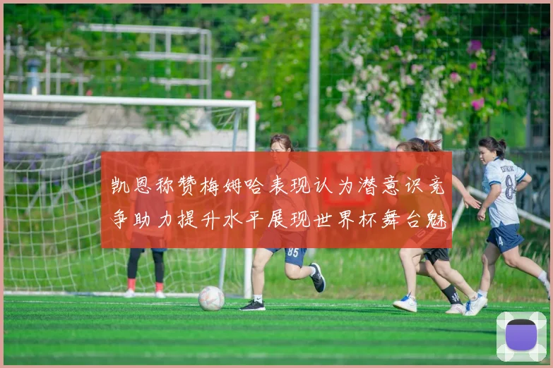 凯恩称赞梅姆哈表现认为潜意识竞争助力提升水平展现世界杯舞台魅力