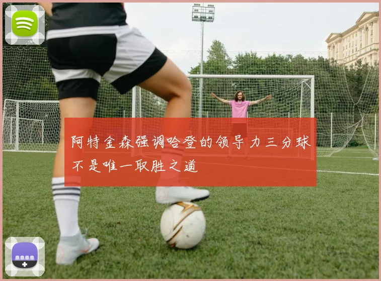 阿特金森强调哈登的领导力三分球不是唯一取胜之道