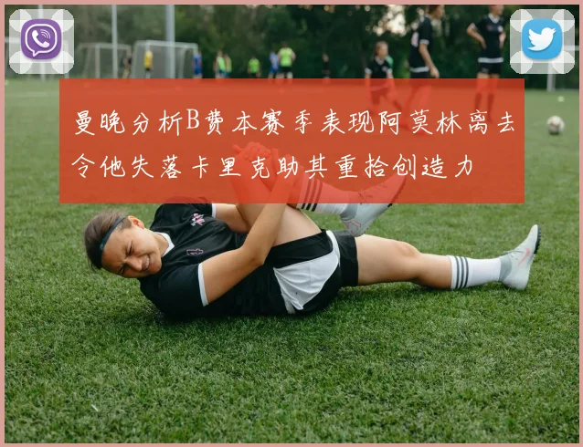 曼晚分析B费本赛季表现阿莫林离去令他失落卡里克助其重拾创造力