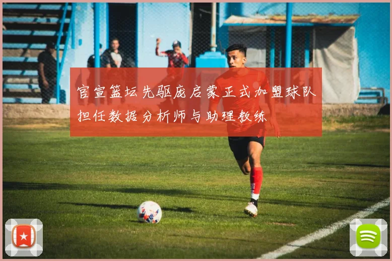 官宣篮坛先驱庞启蒙正式加盟球队担任数据分析师与助理教练
