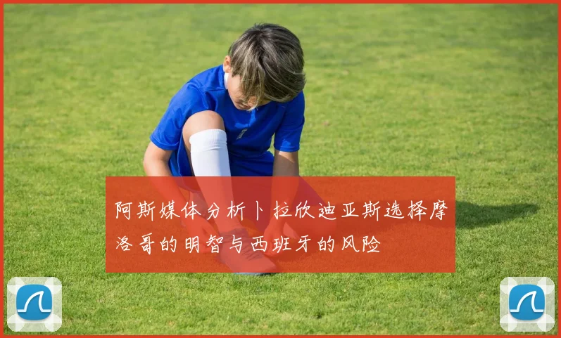阿斯媒体分析卜拉欣迪亚斯选择摩洛哥的明智与西班牙的风险