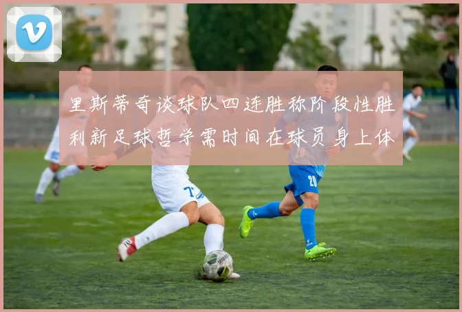 里斯蒂奇谈球队四连胜称阶段性胜利新足球哲学需时间在球员身上体现