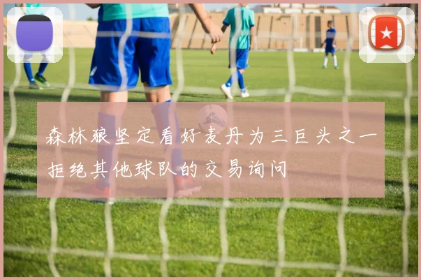 森林狼坚定看好麦丹为三巨头之一拒绝其他球队的交易询问