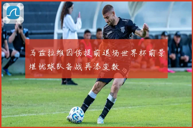 马兹拉维因伤提前退场世界杯前景堪忧球队备战再添变数