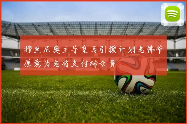 穆里尼奥主导皇马引援计划老佛爷愿意为老将支付转会费