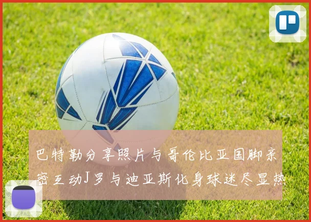 巴特勒分享照片与哥伦比亚国脚亲密互动J罗与迪亚斯化身球迷尽显热情