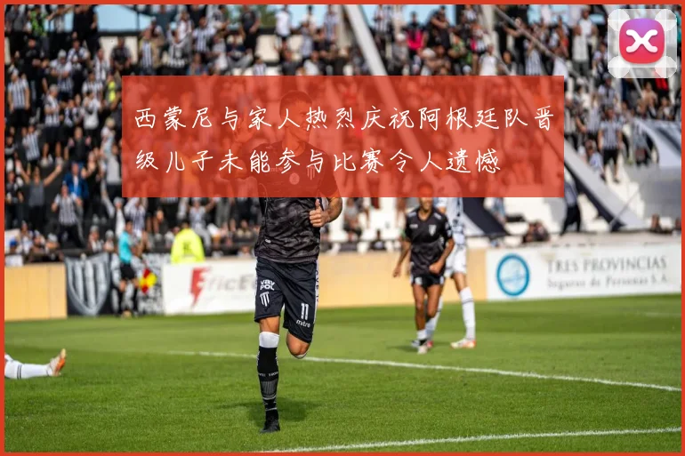 西蒙尼与家人热烈庆祝阿根廷队晋级儿子未能参与比赛令人遗憾