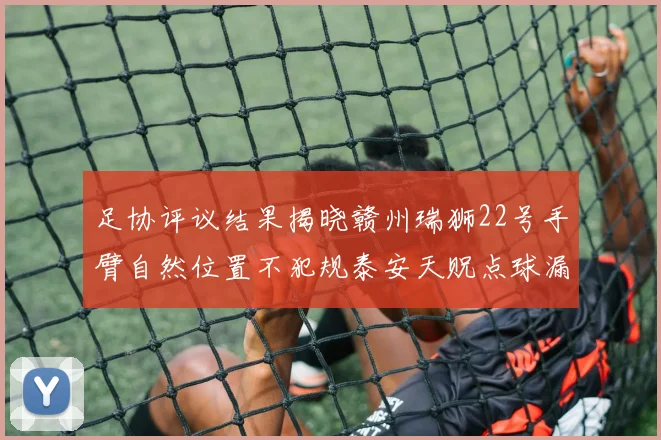 足协评议结果揭晓赣州瑞狮22号手臂自然位置不犯规泰安天贶点球漏判引争议