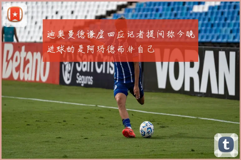 迪奥曼德谦虚回应记者提问称今晚进球的是阿玛德而非自己