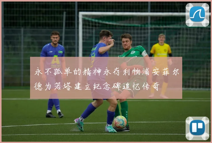 永不孤单的精神永存利物浦安菲尔德为若塔建立纪念碑追忆传奇