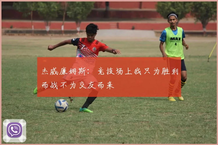 杰威廉姆斯:竞技场上我只为胜利而战不为交友而来