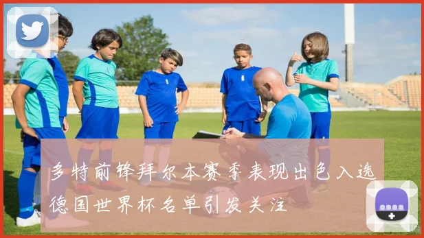 多特前锋拜尔本赛季表现出色入选德国世界杯名单引发关注