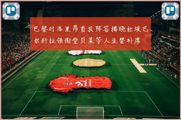 巴黎对洛里昂首发阵容揭晓杜埃巴尔科拉领衔登贝莱等人坐替补席