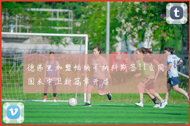 德弗里加盟帕纳辛纳科斯签11合同国米中卫新篇章开启