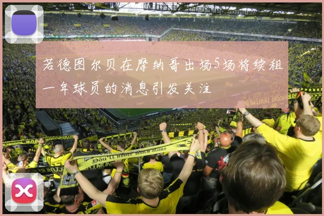 若德图尔贝在摩纳哥出场5场将续租一年球员的消息引发关注