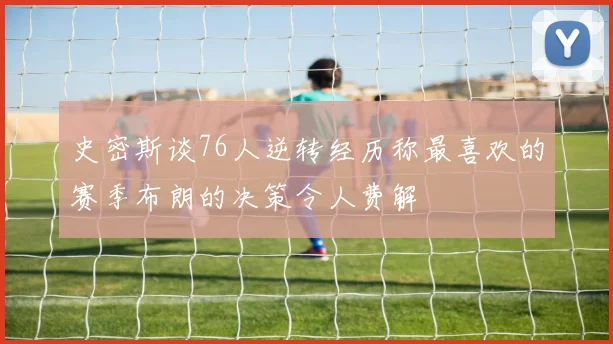 史密斯谈76人逆转经历称最喜欢的赛季布朗的决策令人费解
