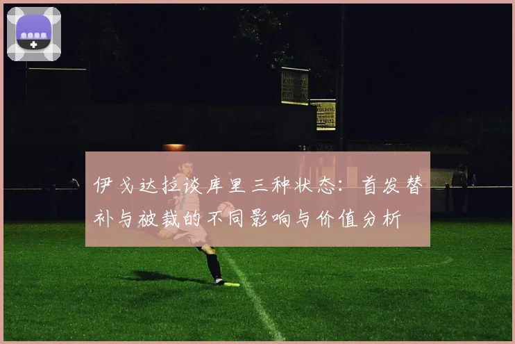 伊戈达拉谈库里三种状态：首发替补与被裁的不同影响与价值分析