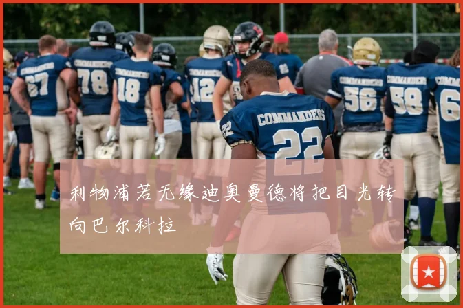 利物浦若无缘迪奥曼德将把目光转向巴尔科拉